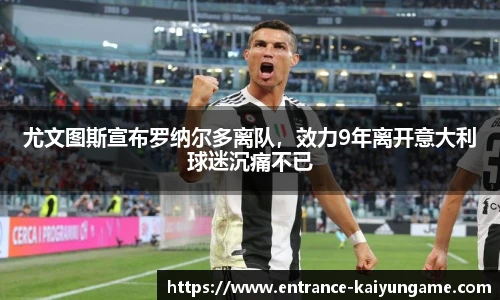 尤文图斯宣布罗纳尔多离队，效力9年离开意大利球迷沉痛不已