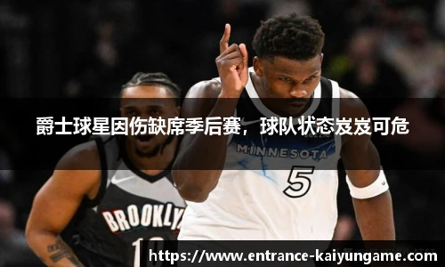 爵士球星因伤缺席季后赛，球队状态岌岌可危