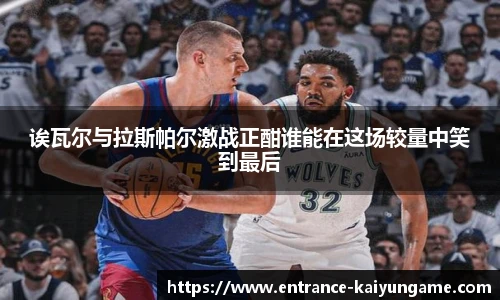 诶瓦尔与拉斯帕尔激战正酣谁能在这场较量中笑到最后