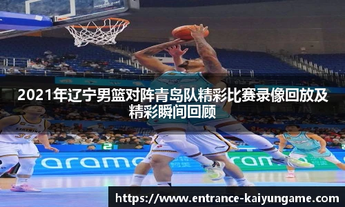 2021年辽宁男篮对阵青岛队精彩比赛录像回放及精彩瞬间回顾