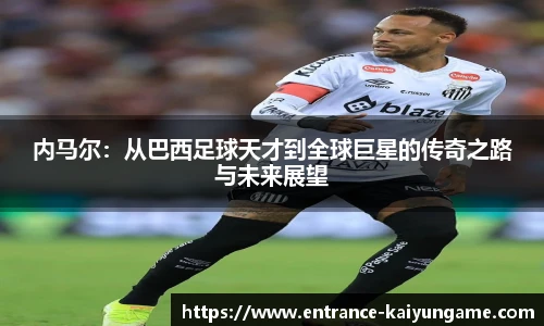 内马尔：从巴西足球天才到全球巨星的传奇之路与未来展望