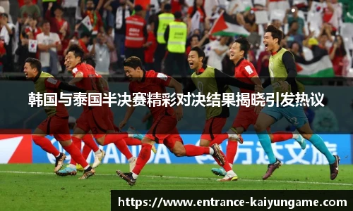 韩国与泰国半决赛精彩对决结果揭晓引发热议