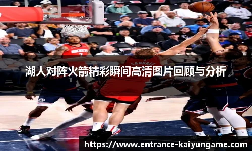 湖人对阵火箭精彩瞬间高清图片回顾与分析
