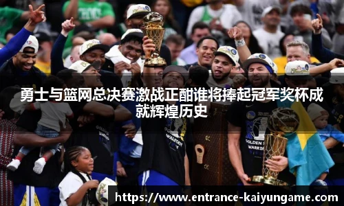 勇士与篮网总决赛激战正酣谁将捧起冠军奖杯成就辉煌历史